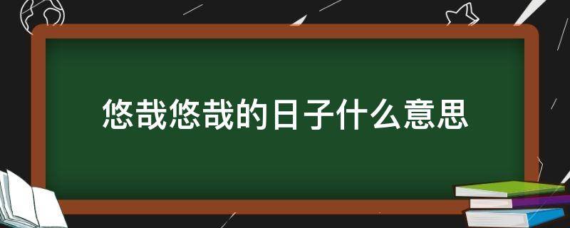 悠哉悠哉的日子什么意思（日子悠哉游哉什么意思）