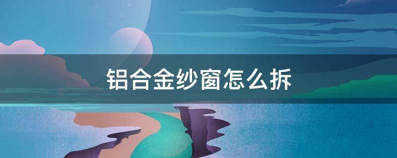 铝合金纱窗怎么拆 铝合金纱窗怎么拆下来图解