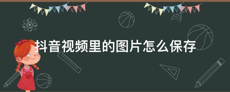 抖音视频里的图片怎么保存 抖音视频里的图片怎么保存图片