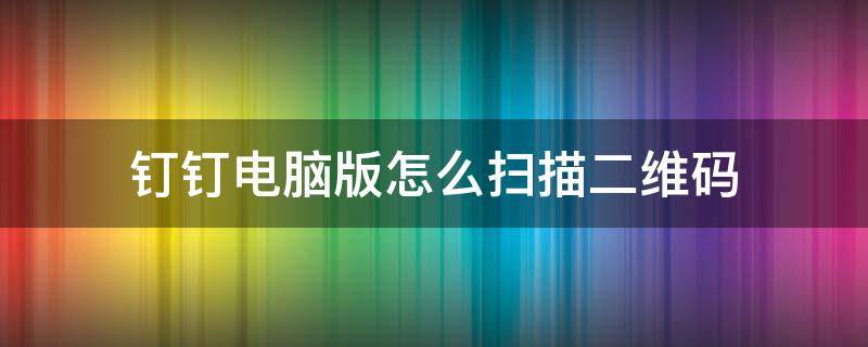 钉钉电脑版怎么扫描二维码 钉钉电脑版怎么扫描二维码进入课程