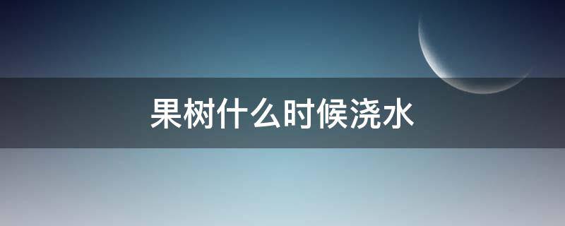 果树什么时候浇水 果树什么时候浇水,施肥最好