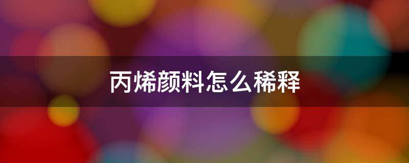 丙烯颜料怎么稀释 丙烯颜料怎么稀释才能用喷笔