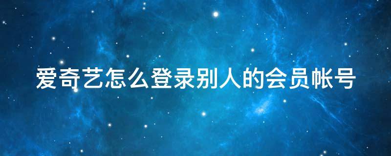 爱奇艺怎么登录别人的会员帐号 爱奇艺怎么登录别人的会员账号