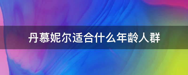 丹慕妮尔适合什么年龄人群（丹慕尼尔适合人群）