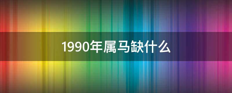 1990年属马缺什么 1990年属马缺什么五行