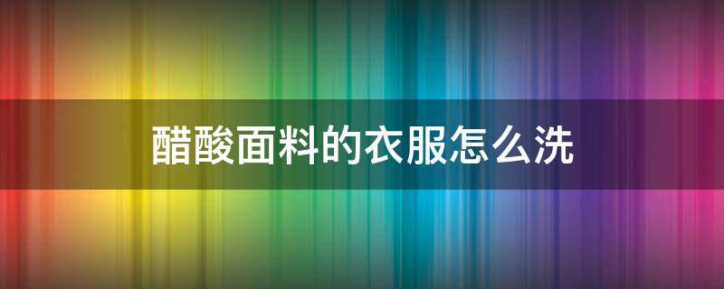 醋酸面料的衣服怎么洗（醋酸面料的衣服怎么洗涤）