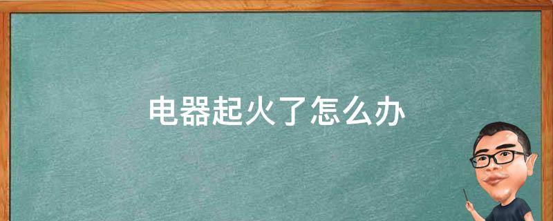 电器起火了怎么办（电器起火了怎么办教案幼儿园）