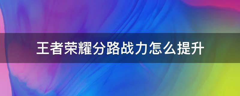 王者荣耀分路战力怎么提升（王者荣耀分路战力怎么提升多少能排名）