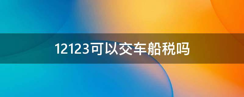 12123可以交车船税吗 交管12123怎么买车船使用税