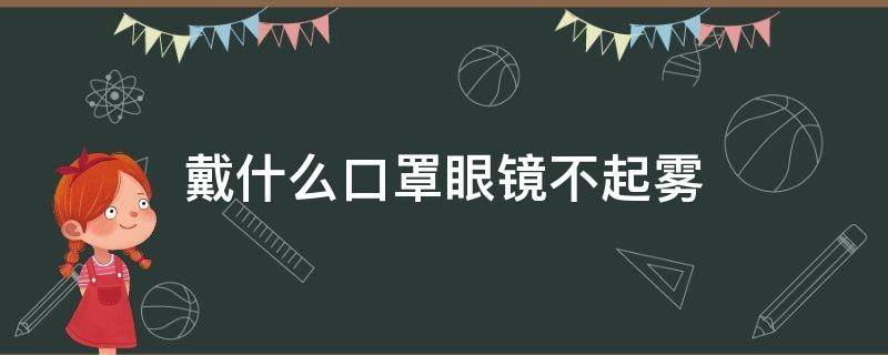 戴什么口罩眼镜不起雾（戴什么样的口罩眼镜不起雾）