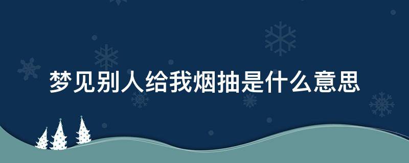 梦见别人给我烟抽是什么意思 梦到别人给我烟抽