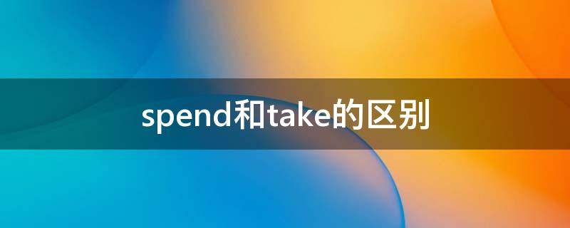 spend和take的区别 spend和take的区别举例