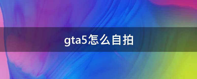 gta5怎么自拍 gta5怎么自拍全身