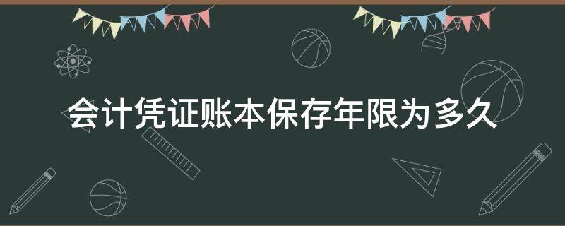 会计凭证账本保存年限为多久（会计记账凭证保存期限是多少年）