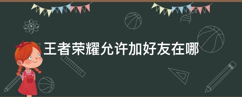 王者荣耀允许加好友在哪 王者荣耀不允许加好友在哪