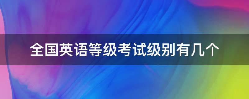 全国英语等级考试级别有几个（全国英语等级考试相当于英语几级）