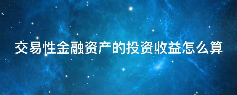 交易性金融资产的投资收益怎么算 交易性金融资产的投资收益怎么计算