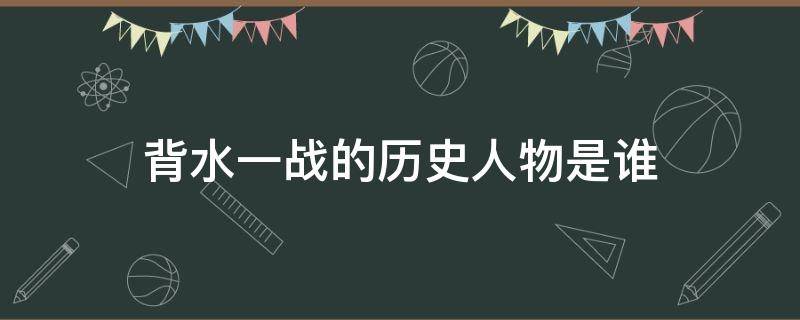 背水一战的历史人物是谁（背水一战的历史人物是谁物是谁）