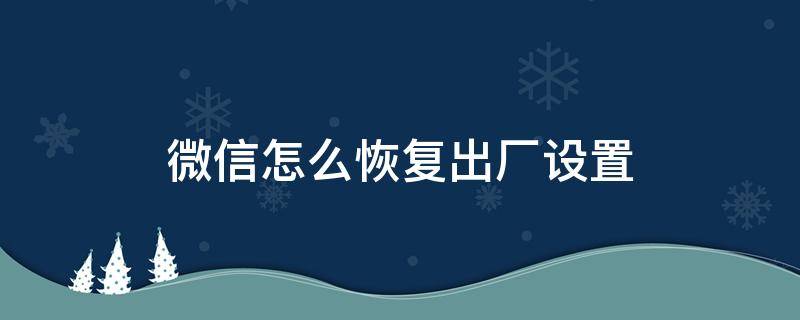 微信怎么恢复出厂设置（手机微信怎么恢复出厂设置）