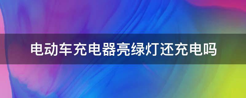 电动车充电器亮绿灯还充电吗（电动车充电器充会电就亮绿灯）