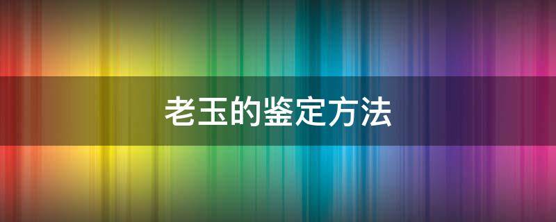 老玉的鉴定方法 老玉器鉴定方法