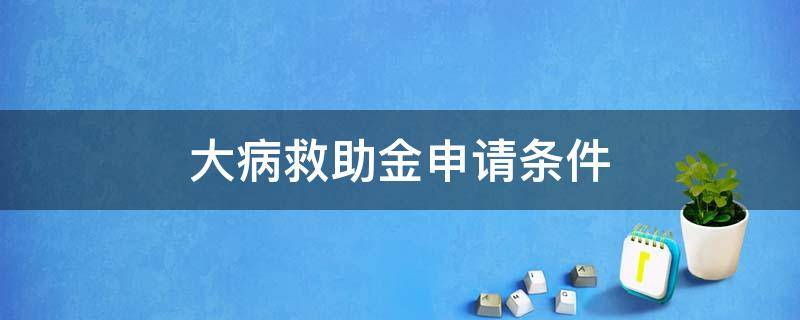 大病救助金申请条件（大病救助金申请条件材料）