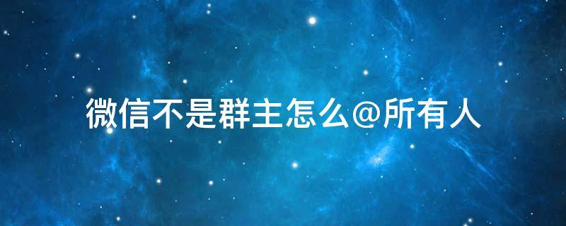 微信不是群主怎么@所有人 苹果手机微信不是群主怎么@所有人