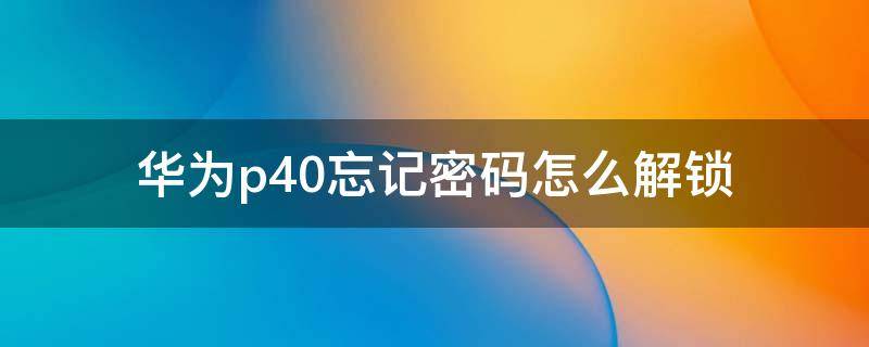 华为p40忘记密码怎么解锁（华为p40忘记密码怎么解锁解不开怎么办）