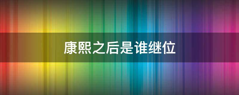 康熙之后是谁继位 康熙之后是谁继位雍正