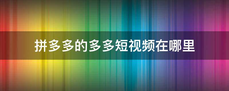 拼多多的多多短视频在哪里 拼多多发短视频在哪里看