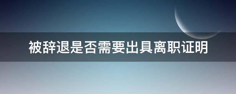 被辞退是否需要出具离职证明（辞退会有离职证明吗）