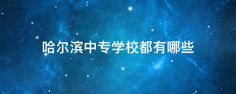 哈尔滨中专学校都有哪些 哈尔滨中专公立学校有哪些