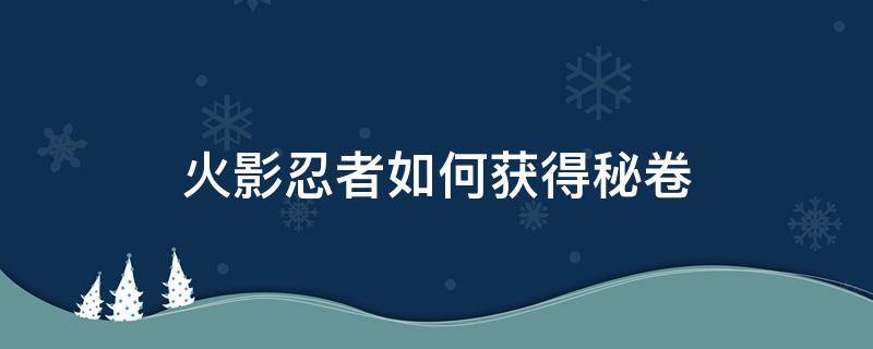 火影忍者如何获得秘卷（火影忍者如何获得秘卷和通灵兽）