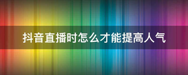 抖音直播时怎么才能提高人气（抖音直播怎样提升人气）