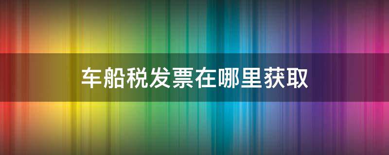 车船税发票在哪里获取 车船税发票在哪里获取税务局