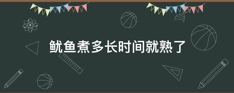 鱿鱼煮多长时间就熟了（鱿鱼煮多长时间能熟）