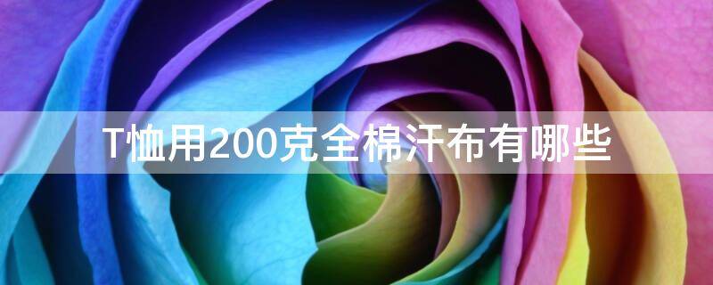 T恤用200克全棉汗布有哪些 160克全棉汗布