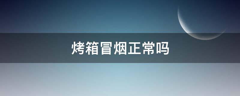 烤箱冒烟正常吗（烤箱冒烟正常吗不是新烤箱）