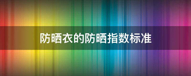 防晒衣的防晒指数标准（防晒衣 防晒指数）