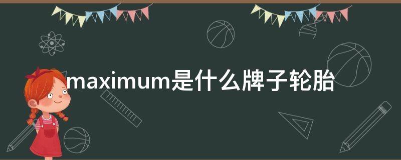 maximum是什么牌子轮胎 maximum是什么牌子轮胎多少钱