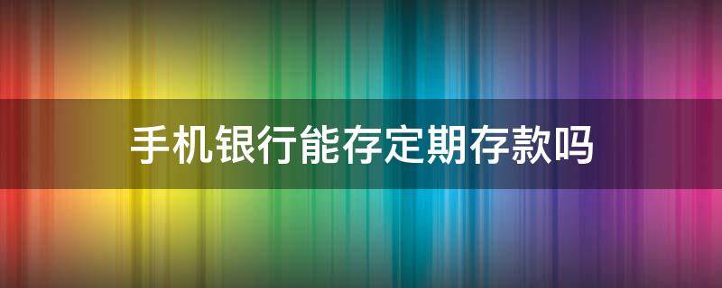 手机银行能存定期存款吗（邮政手机银行能存定期存款吗）