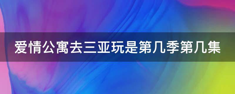 爱情公寓去三亚玩是第几季第几集 爱情公寓去三亚的是哪一集