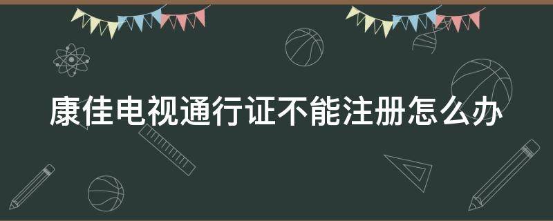 康佳电视通行证不能注册怎么办