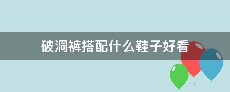 破洞裤搭配什么鞋子好看 穿破洞牛仔裤配什么鞋