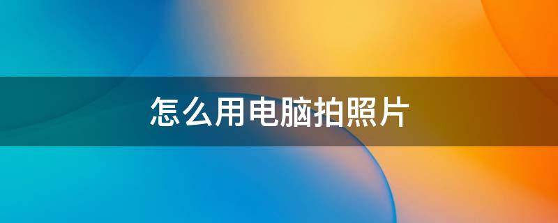 怎么用电脑拍照片 如何在电脑上拍照片?