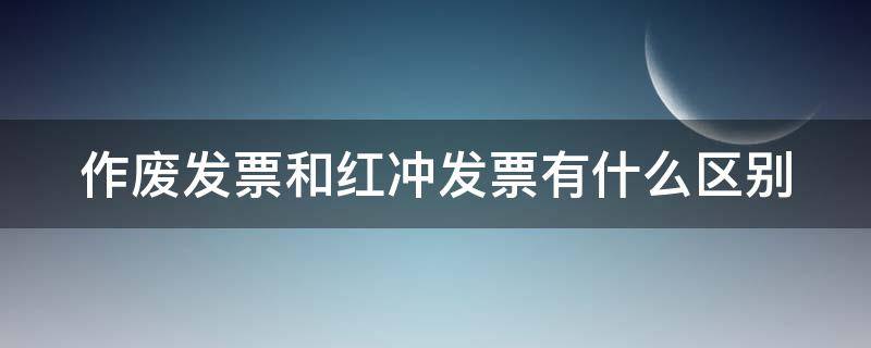 作废发票和红冲发票有什么区别 作废发票冲红是什么意思