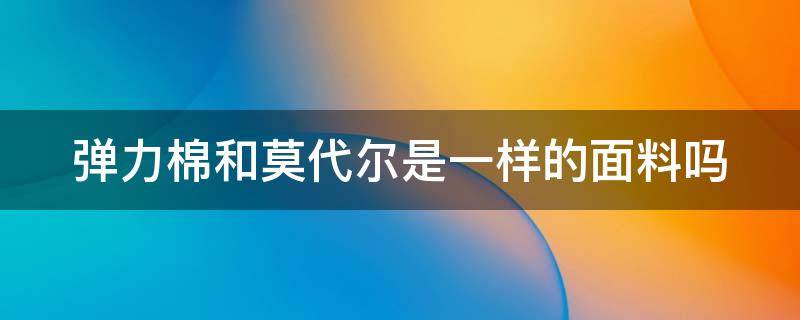 弹力棉和莫代尔是一样的面料吗 弹力棉和莫代尔是一样的面料吗图片