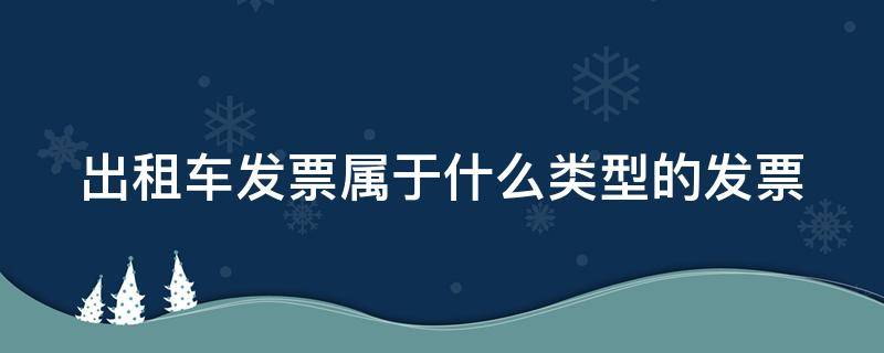 出租车发票属于什么类型的发票（出租车发票属于哪种类型发票）