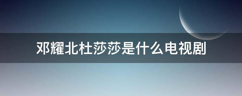 邓耀北杜莎莎是什么电视剧（邓耀北杜莎莎是什么电视剧那个APP软件可以看）