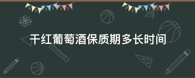 干红葡萄酒保质期多长时间（干红葡萄酒一般保质期多长时间）